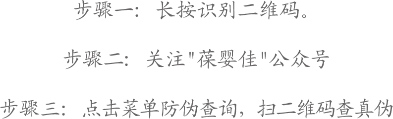 步骤一: 长按识别二维码。步骤二:关注"葆婴佳"公众号。步骤三:点击菜单防伪查询，扫二维码查真伪